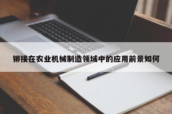 铆接在农业机械制造领域中的应用前景如何_